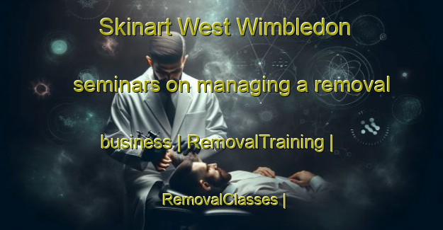 Skinart West Wimbledon seminars on managing a removal business | RemovalTraining | RemovalClasses | SkinartTraining-United Kingdom